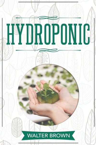 Cover for Walter Brown · Hydroponic: A Complete Guide to Understanding How to Build A Perfect Hydroponic System for Growing Healthy Vegetables, Fruits, and Herbs All Year Round at Home - Hydroponics and Greenhouse Gardening (Paperback Bog) (2020)
