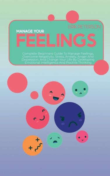 Cover for Erik Peterson · Manage Your Feelings: Complete Beginners Guide To Manage Feelings, Overcome Negativity, Stress, Anxiety, Anger And Depression, And Change Your Life By Developing Emotional Intelligence And Positive Thinking (Hardcover Book) (2021)