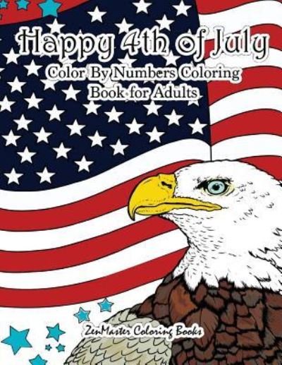 Cover for Zenmaster Coloring Books · Happy 4th of July Color By Numbers Coloring Book for Adults: A Patriotic Adult Color By Number Coloring Book With American History, Summer Scenes, American Flags, Eagles, Fireworks, and More for Relaxation and Stress Relief - Adult Color by Number Colorin (Pocketbok) (2018)