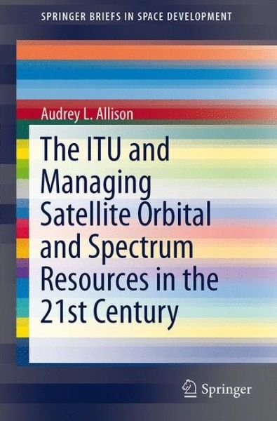 Audrey L. Allison · The ITU and Managing Satellite Orbital and Spectrum Resources in the 21st Century - SpringerBriefs in Space Development (Pocketbok) [2014 edition] (2014)