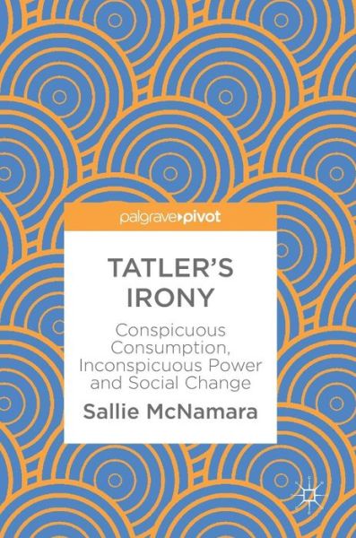 Cover for Sallie McNamara · Tatler's Irony: Conspicuous Consumption, Inconspicuous Power and Social Change (Hardcover Book) [1st ed. 2018 edition] (2018)