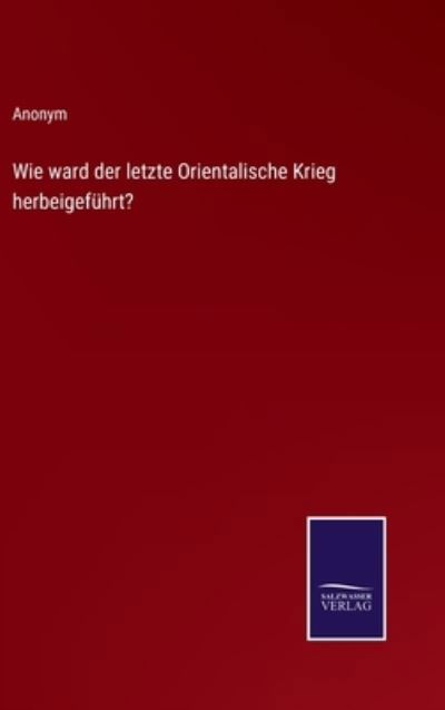 Wie ward der letzte Orientalische Krieg herbeigefuhrt? - Anonym - Bücher - Salzwasser-Verlag - 9783375026134 - 12. Mai 2022