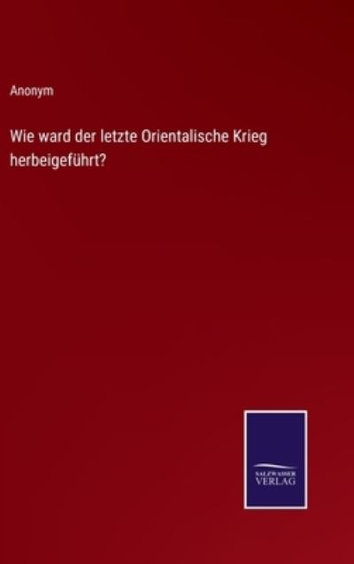 Wie ward der letzte Orientalische Krieg herbeigefuhrt? - Anonym - Libros - Salzwasser-Verlag - 9783375026134 - 12 de mayo de 2022