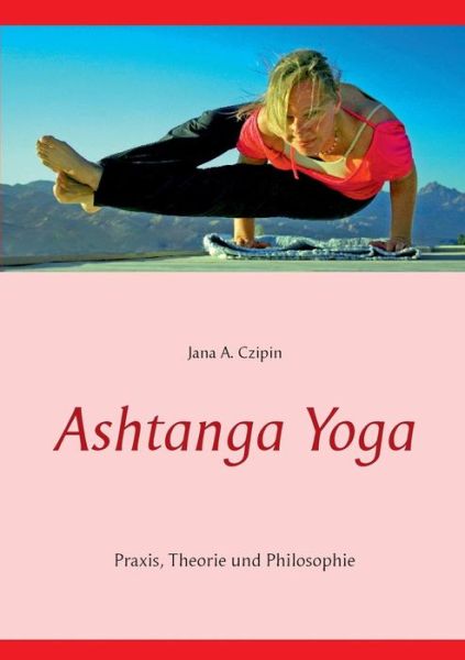 Cover for Jana a Czipin · Ashtanga Yoga: Praxis, Theorie und Philosophie (Paperback Book) [German edition] (2018)