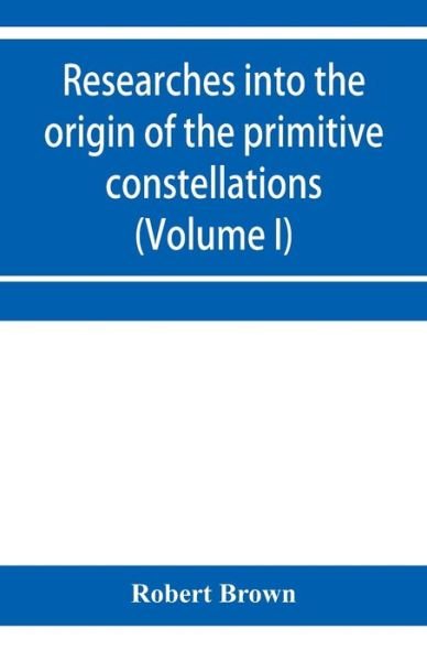 Cover for Robert Brown · Researches into the origin of the primitive constellations of the Greeks, Phoenicians and Babylonians (Volume I) (Pocketbok) (2020)