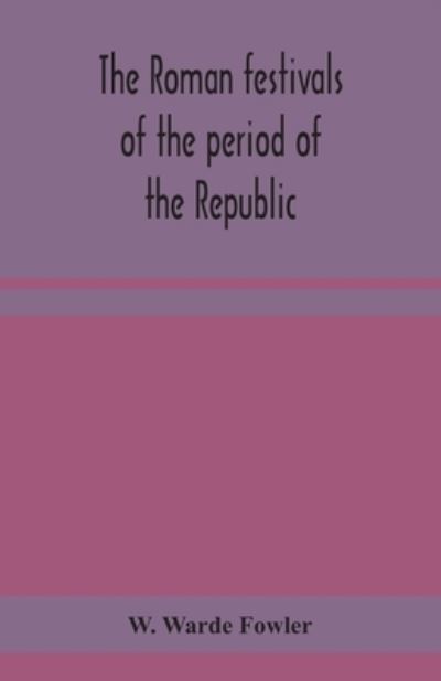 Cover for W Warde Fowler · The Roman festivals of the period of the Republic; an introduction to the study of the religion of the Romans (Paperback Book) (2020)