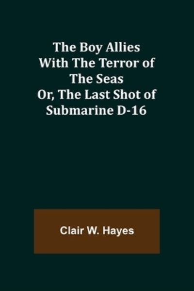 The Boy Allies with the Terror of the Seas; Or, The Last Shot of Submarine D-16 - Clair W Hayes - Books - Alpha Edition - 9789355754134 - December 29, 2021