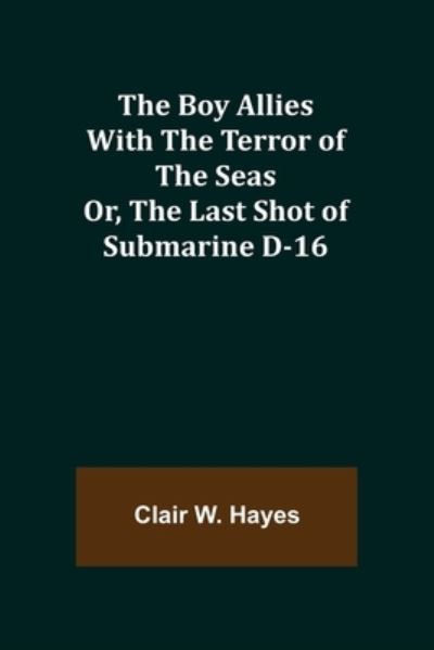 Cover for Clair W Hayes · The Boy Allies with the Terror of the Seas; Or, The Last Shot of Submarine D-16 (Paperback Book) (2021)