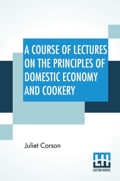 A Course Of Lectures On The Principles Of Domestic Economy And Cookery - Juliet Corson - Books - Lector House - 9789389539134 - November 20, 2019