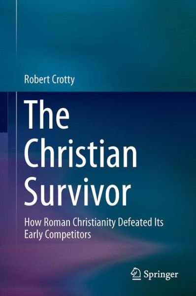 Cover for Robert Crotty · The Christian Survivor: How Roman Christianity Defeated Its Early Competitors (Inbunden Bok) [1st ed. 2017 edition] (2017)