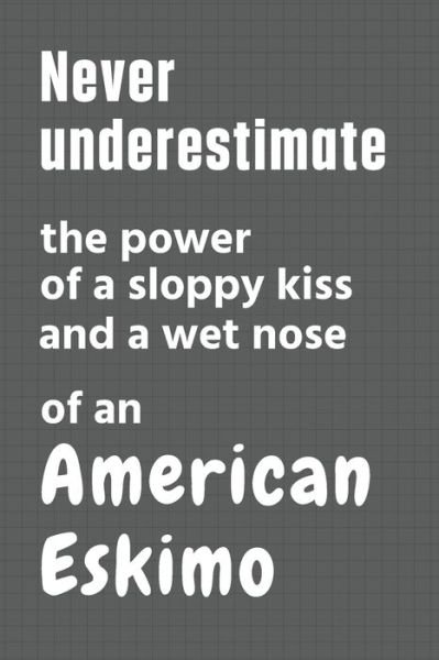 Cover for Wowpooch Press · Never underestimate the power of a sloppy kiss and a wet nose of an American Eskimo (Paperback Book) (2020)