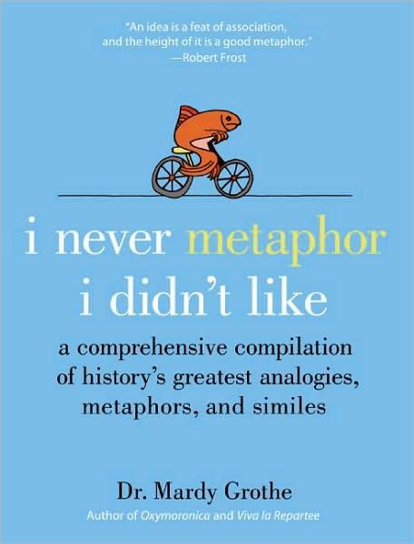 Cover for Dr. Mardy Grothe · I Never Metaphor I Didn't Like: A Comprehensive Compilation of History's Greatest Analogies, Metaphors, and Similes (Innbunden bok) (2008)