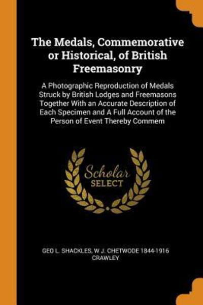 Cover for Geo L Shackles · The Medals, Commemorative or Historical, of British Freemasonry: A Photographic Reproduction of Medals Struck by British Lodges and Freemasons Together with an Accurate Description of Each Specimen and a Full Account of the Person of Event Thereby Commem (Paperback Book) (2018)