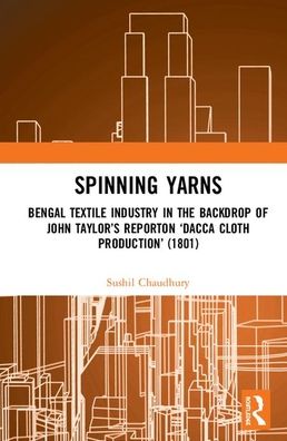 Cover for Sushil Chaudhury · Spinning Yarns: Bengal Textile Industry in the Backdrop of John Taylor’s Report on ‘Dacca Cloth Production’ (1801) (Gebundenes Buch) (2020)