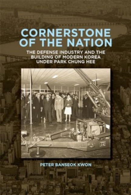 Peter Banseok Kwon · Cornerstone of the Nation: The Defense Industry and the Building of Modern Korea under Park Chung Hee - Harvard East Asian Monographs (Paperback Book) (2024)