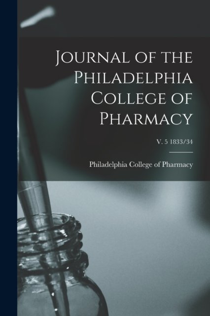 Journal of the Philadelphia College of Pharmacy; v. 5 1833/34 - Philadelphia College of Pharmacy - Bøger - Legare Street Press - 9781014843135 - 9. september 2021