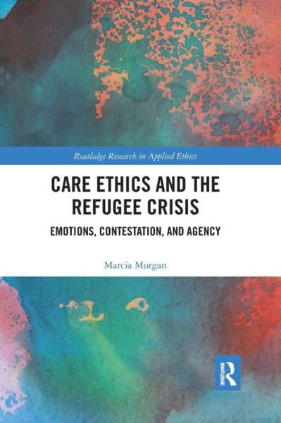 Cover for Morgan, Marcia (Muhlenberg College, USA) · Care Ethics and the Refugee Crisis: Emotions, Contestation, and Agency - Routledge Research in Applied Ethics (Paperback Book) (2022)