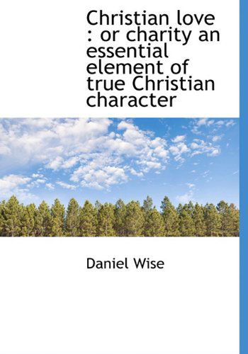 Cover for Daniel Wise · Christian Love: or Charity an Essential Element of True Christian Character (Hardcover Book) (2009)