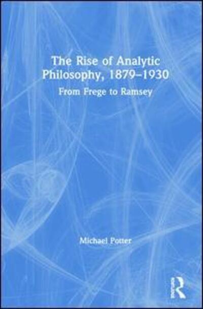 Cover for Potter, Michael (University of Cambridge, UK) · The Rise of Analytic Philosophy, 1879–1930: From Frege to Ramsey (Hardcover Book) (2019)