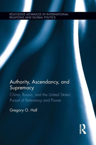 Cover for Hall, Gregory O. (Morehouse College, USA) · Authority, Ascendancy, and Supremacy: China, Russia, and the United States' Pursuit of Relevancy and Power - Routledge Advances in International Relations and Global Politics (Paperback Book) (2015)