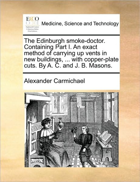 Cover for Alexander Carmichael · The Edinburgh Smoke-doctor. Containing Part I. an Exact Method of Carrying Up Vents in New Buildings, ... with Copper-plate Cuts. by A. C. and J. B. Mason (Paperback Book) (2010)