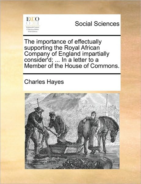 Cover for Charles Hayes · The Importance of Effectually Supporting the Royal African Company of England Impartially Consider'd; ... in a Letter to a Member of the House of Commons. (Paperback Book) (2010)