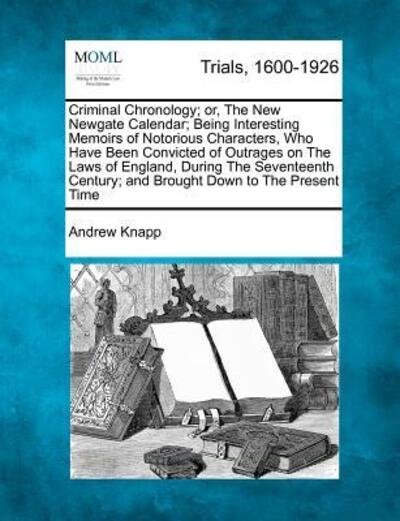 Cover for Andrew Knapp · Criminal Chronology; Or, the New Newgate Calendar; Being Interesting Memoirs of Notorious Characters, Who Have Been Convicted of Outrages on the Laws (Taschenbuch) (2012)