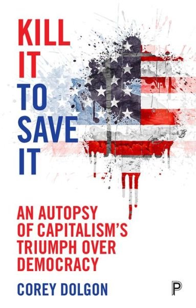Cover for Dolgon, Corey (Stonehill College, Easton, MA, USA) · Kill It to Save It: An Autopsy of Capitalism’s Triumph over Democracy (Paperback Book) (2018)