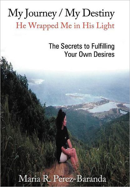 Cover for Maria R Perez - Baranda · My Journey / My Destiny He Wrapped Me in His Light: the Secrets to Fulfilling Your Own Desires (Hardcover Book) (2012)