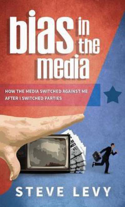 Cover for Steve Levy · Bias in the Media How the Media Switched Against Me after I Switched Parties (Book) (2015)