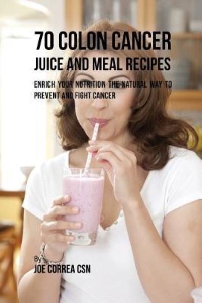 Cover for Joe Correa · 70 Colon Cancer Juice and Meal Recipes : Enrich Your Nutrition the Natural Way to Prevent and Fight Cancer (Paperback Book) (2018)