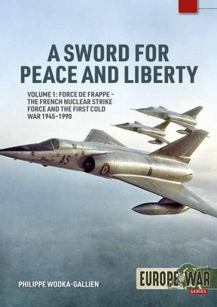 A Sword for Peace and Liberty Volume 1: Force de Frappe - The French Nuclear Strike Force and the First Cold War 1945-1990 - Europe@war - Philippe Wodka-Gallien - Boeken - Helion & Company - 9781804512135 - 10 augustus 2023