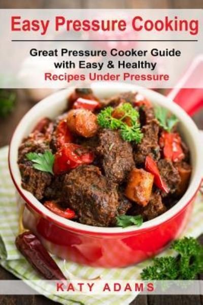 Easy Pressure Cooking Great Pressure Cooker Guide with Easy & Healthy Recipes - Katy Adams - Książki - Createspace Independent Publishing Platf - 9781977728135 - 28 września 2017