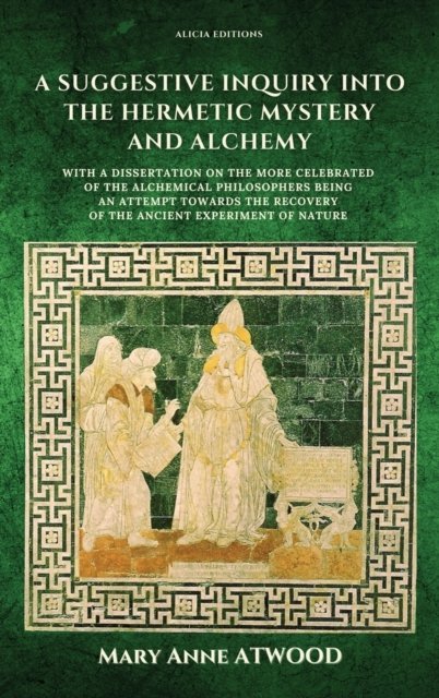 Cover for Mary Anne Atwood · A Suggestive Inquiry into the Hermetic Mystery and Alchemy: with a dissertation on the more celebrated of the Alchemical Philosophers being an attempt towards the recovery of the ancient experiment of Nature (Hardcover Book) (2022)