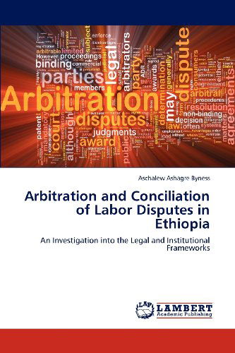 Arbitration and Conciliation of Labor Disputes in Ethiopia: an Investigation into the Legal and Institutional Frameworks - Aschalew Ashagre Byness - Livros - LAP LAMBERT Academic Publishing - 9783659150135 - 6 de junho de 2012