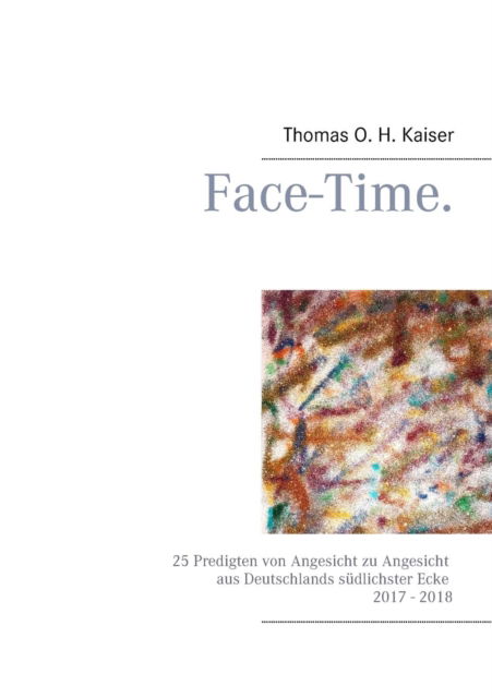 Cover for Thomas O H Kaiser · Face-Time.: 25 Predigten von Angesicht zu Angesicht aus Deutschlands sudlichster Ecke 2017 - 2018 (Paperback Book) (2019)