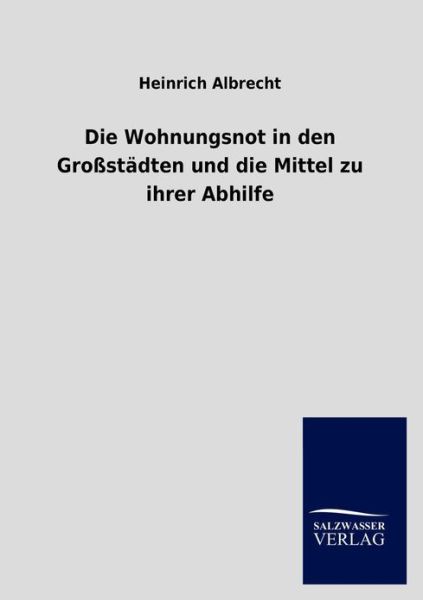 Cover for Heinrich Albrecht · Die Wohnungsnot in den Grossstadten und die Mittel zu ihrer Abhilfe (Taschenbuch) [German edition] (2013)