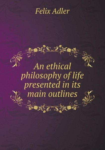 Cover for Felix Adler · An Ethical Philosophy of Life Presented in Its Main Outlines (Paperback Book) (2015)