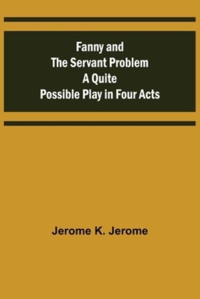 Fanny and the Servant Problem A Quite Possible Play in Four Acts - Jerome K. Jerome - Boeken - Alpha Edition - 9789355757135 - 16 december 2021