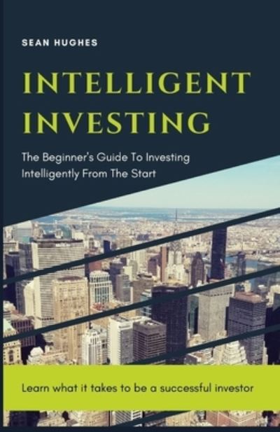 Intelligent Investing: The Beginner's Guide To Investing Intelligently From The Start - Sean Hughes - Książki - Independently Published - 9798479709135 - 18 września 2021