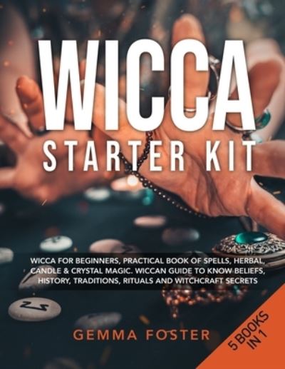 Cover for Gemma Foster · Wicca Starter Kit: 5 Books in 1: Wicca for Beginners, Practical Book of Spells, Herbal, Candle &amp; Crystal Magic. Wiccan Guide to Know Beliefs, History, Traditions, Rituals and Witchcraft Secrets. (Paperback Book) (2020)