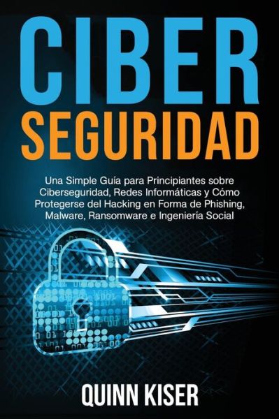 Cover for Quinn Kiser · Ciberseguridad Una Simple Guia para Principiantes sobre Ciberseguridad, Redes Informaticas y Como Protegerse del Hacking en Forma de Phishing, Malware, Ransomware e Ingenieria Social (Paperback Book) (2020)