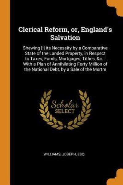 Clerical Reform, or, England's Salvation Shewing [!] its Necessity by a Comparative State of the Landed Property, in Respect to Taxes, Funds, ... of the National Debt, by a Sale of the Mortm - Joseph Williams - Books - Franklin Classics - 9780343163136 - October 15, 2018