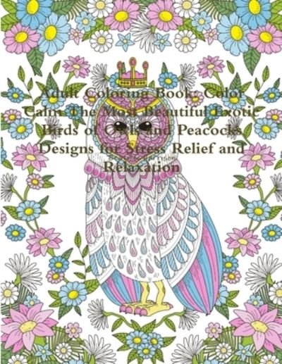 Adult Coloring Book: Color Calm The Most Beautiful Exotic Birds of Owls and Peacocks Designs for Stress Relief and Relaxation - Beatrice Harrison - Books - Lulu.com - 9780359115136 - September 25, 2018