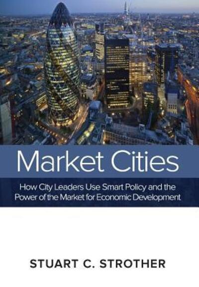 Cover for Stuart C Strother · Market Cities: How City Leaders Use Smart Policy and the Power of the Market for Economic Development (Hardcover Book) (2015)