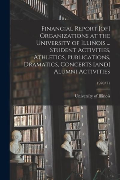 Cover for University of Illinois (Urbana-Champa · Financial Report [of] Organizations at the University of Illinois ... Student Activities, Athletics, Publications, Dramatics, Concerts [and] Alumni Activities; 1970/71 (Pocketbok) (2021)