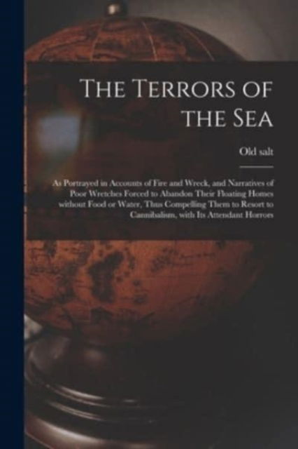 Cover for Old Salt · The Terrors of the Sea [microform]: as Portrayed in Accounts of Fire and Wreck, and Narratives of Poor Wretches Forced to Abandon Their Floating Homes Without Food or Water, Thus Compelling Them to Resort to Cannibalism, With Its Attendant Horrors (Paperback Book) (2021)