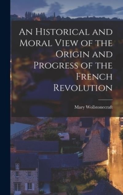 Cover for Mary Wollstonecraft · Historical and Moral View of the Origin and Progress of the French Revolution (Book) (2022)