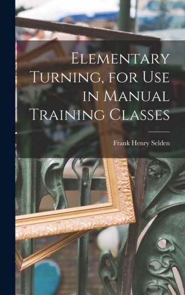 Cover for Frank Henry Selden · Elementary Turning, for Use in Manual Training Classes (Bok) (2022)