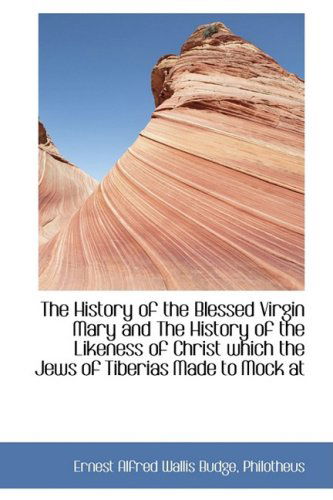 The History of the Blessed Virgin Mary and the History of the Likeness of Christ Which the Jews of T - Ernest Alfred Wallis Budge - Livros - BiblioLife - 9781103892136 - 6 de abril de 2009